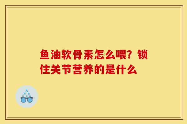 鱼油软骨素怎么喂？锁住关节营养的是什么