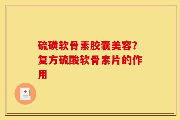 硫磺软骨素胶囊美容？复方硫酸软骨素片的作用