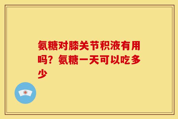 氨糖对膝关节积液有用吗？氨糖一天可以吃多少