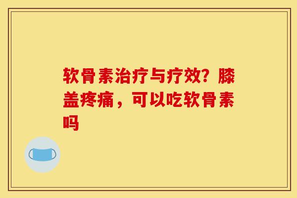 软骨素治疗与疗效？膝盖疼痛，可以吃软骨素吗