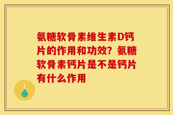 氨糖软骨素维生素D钙片的作用和功效？氨糖软骨素钙片是不是钙片有什么作用