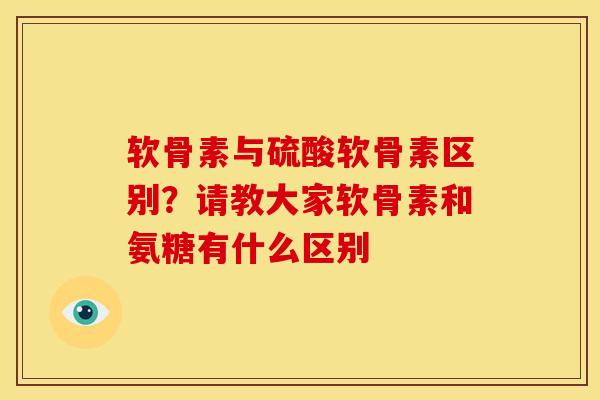 软骨素与硫酸软骨素区别？请教大家软骨素和氨糖有什么区别