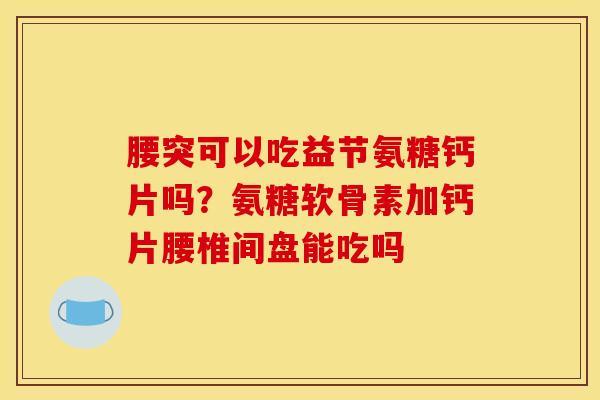 腰突可以吃益节氨糖钙片吗？氨糖软骨素加钙片腰椎间盘能吃吗