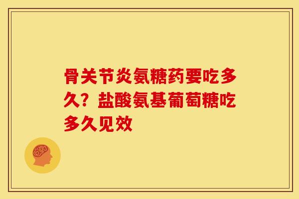 骨关节炎氨糖药要吃多久？盐酸氨基葡萄糖吃多久见效
