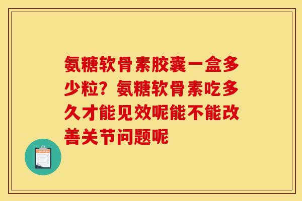 氨糖软骨素胶囊一盒多少粒？氨糖软骨素吃多久才能见效呢能不能改善关节问题呢