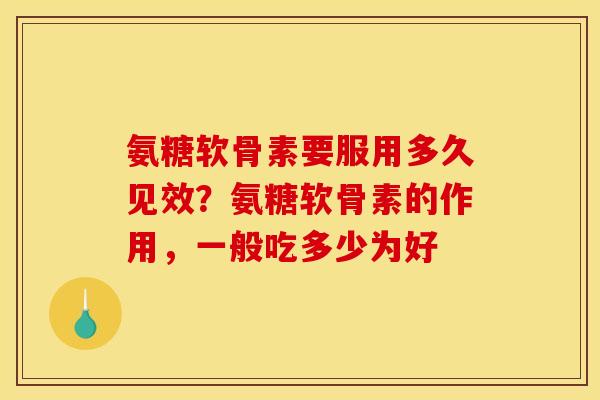 氨糖软骨素要服用多久见效?氨糖软骨素的作用,一般吃多少为好 氨糖软骨素要服用多久见效?氨糖软骨素的作用,一般吃多少为好