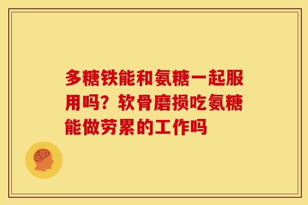 多糖铁能和氨糖一起服用吗?软骨磨损吃氨糖能做劳累的工作吗 多糖铁能和氨糖一起服用吗?软骨磨损吃氨糖能做劳累的工作吗