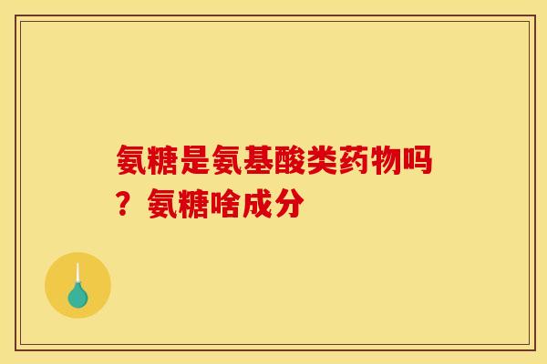 氨糖是氨基酸类药物吗？氨糖啥成分