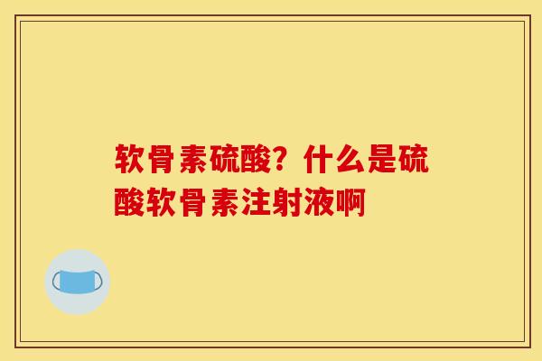 软骨素硫酸？什么是硫酸软骨素注射液啊