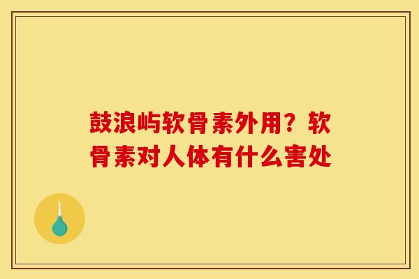 鼓浪屿软骨素外用？软骨素对人体有什么害处