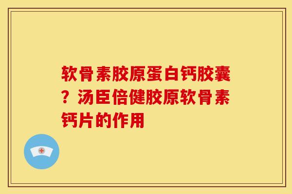 软骨素胶原蛋白钙胶囊？汤臣倍健胶原软骨素钙片的作用