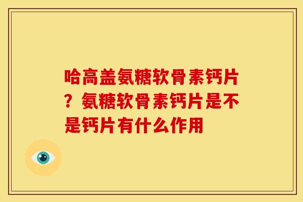 哈高盖氨糖软骨素钙片？氨糖软骨素钙片是不是钙片有什么作用