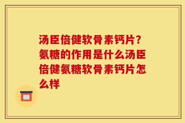 汤臣倍健软骨素钙片？氨糖的作用是什么汤臣倍健氨糖软骨素钙片怎么样