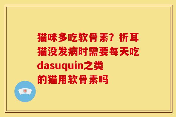 猫咪多吃软骨素?折耳猫没发时需要每天吃dasuquin之类的猫用软骨素吗 猫咪多吃软骨素?折耳猫没发时需要每天吃dasuquin之类的猫用软骨素吗