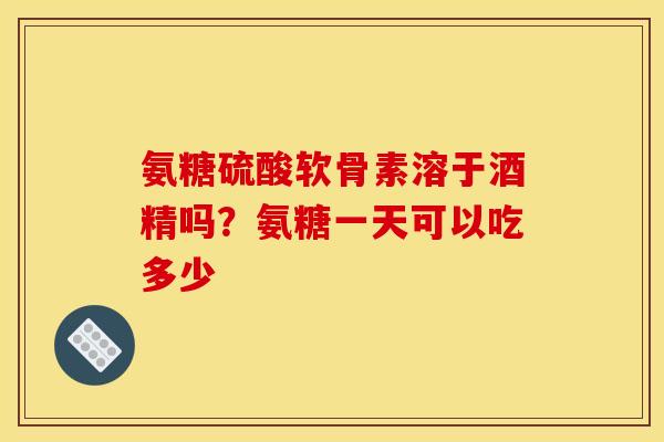 氨糖硫酸软骨素溶于酒精吗？氨糖一天可以吃多少