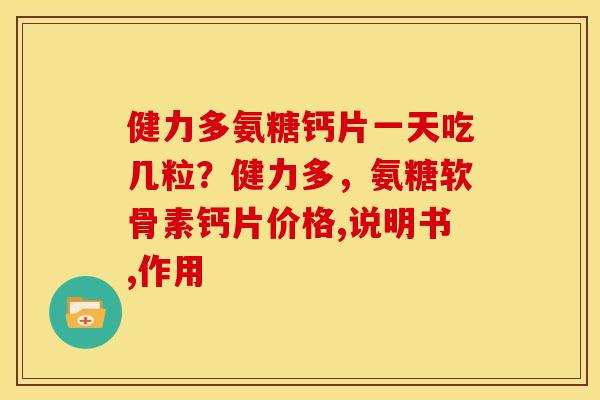 健力多氨糖钙片一天吃几粒？健力多，氨糖软骨素钙片价格,说明书,作用