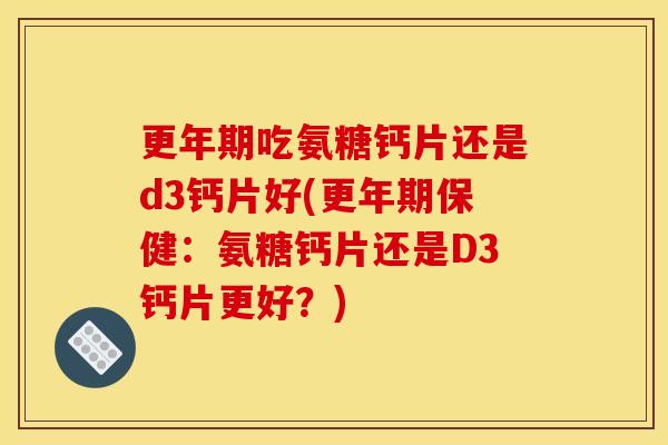 吃氨糖钙片还是d3钙片好(保健：氨糖钙片还是D3钙片更好？)
