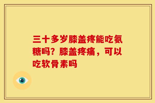三十多岁膝盖疼能吃氨糖吗？膝盖疼痛，可以吃软骨素吗