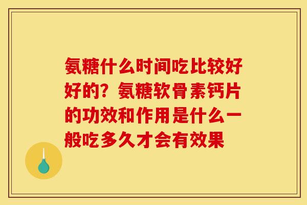 氨糖什么时间吃比较好好的？氨糖软骨素钙片的功效和作用是什么一般吃多久才会有效果