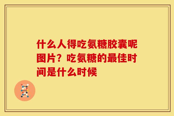 什么人得吃氨糖胶囊呢图片？吃氨糖的最佳时间是什么时候