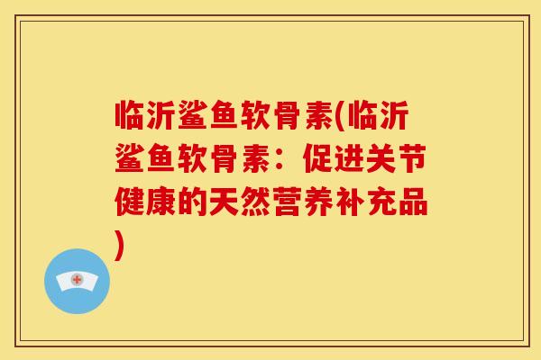 临沂鲨鱼软骨素(临沂鲨鱼软骨素:促进关节健康的天然营养补充品) 临沂鲨鱼软骨素(临沂鲨鱼软骨素:促进关节健康的天然营养补充品)