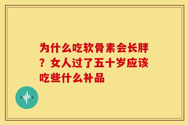 为什么吃软骨素会长胖？女人过了五十岁应该吃些什么补品