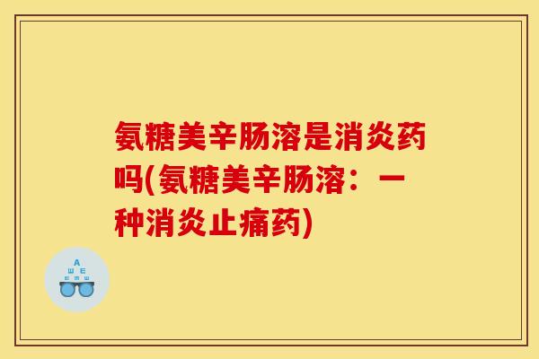 氨糖美辛肠溶是消炎药吗(氨糖美辛肠溶：一种消炎止痛药)