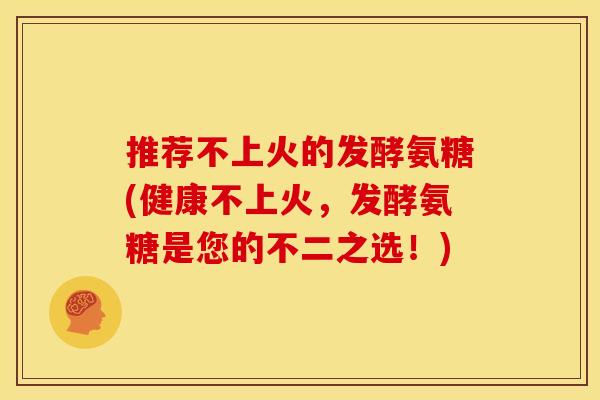 推荐不上火的发酵氨糖(健康不上火，发酵氨糖是您的不二之选！)