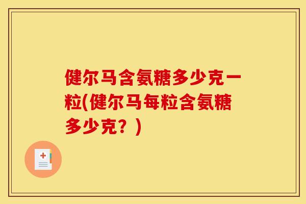 健尔马含氨糖多少克一粒(健尔马每粒含氨糖多少克？)