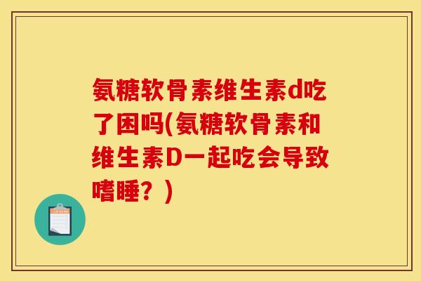 氨糖软骨素维生素d吃了困吗(氨糖软骨素和维生素D一起吃会导致嗜睡？)