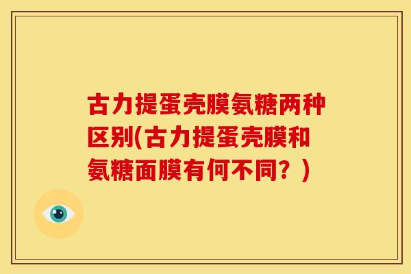 古力提蛋壳膜氨糖两种区别(古力提蛋壳膜和氨糖面膜有何不同?) 古力提蛋壳膜氨糖两种区别(古力提蛋壳膜和氨糖面膜有何不同?)