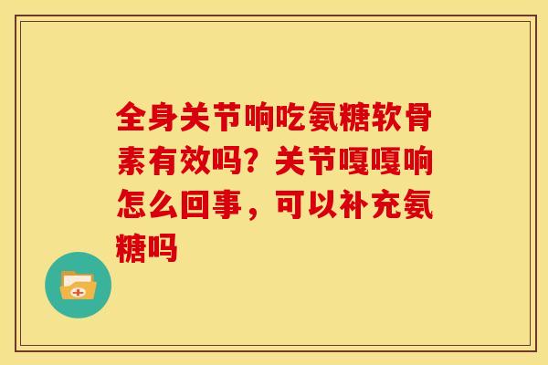 全身关节响吃氨糖软骨素有效吗？关节嘎嘎响怎么回事，可以补充氨糖吗