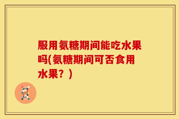 服用氨糖期间能吃水果吗(氨糖期间可否食用水果？)