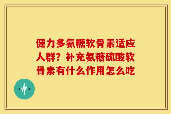 健力多氨糖软骨素适应人群？补充氨糖硫酸软骨素有什么作用怎么吃