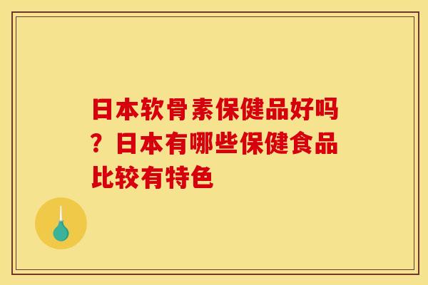 日本软骨素保健品好吗?日本有哪些保健食品比较有特色 日本软骨素保健品好吗?日本有哪些保健食品比较有特色