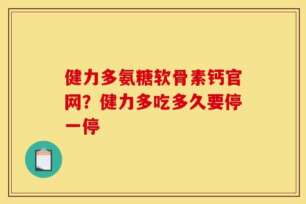 健力多氨糖软骨素钙官网？健力多吃多久要停一停