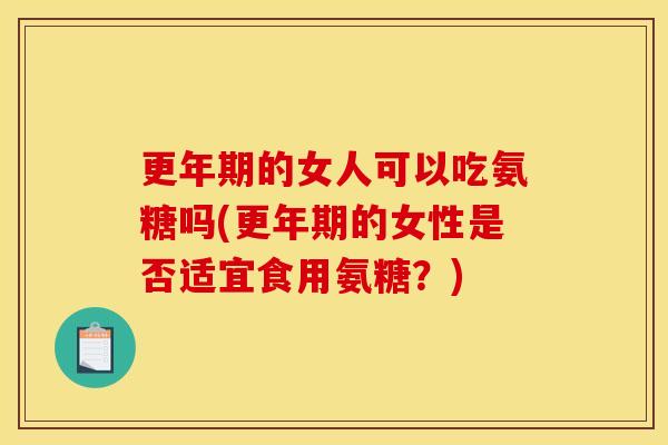 更年期的女人可以吃氨糖吗(更年期的女性是否适宜食用氨糖？)