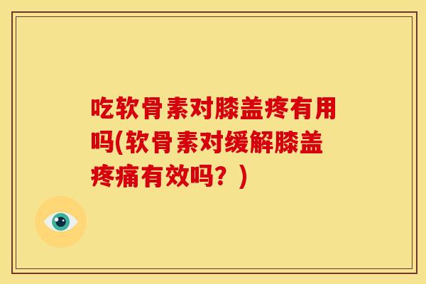 吃软骨素对膝盖疼有用吗(软骨素对缓解膝盖有效吗？)