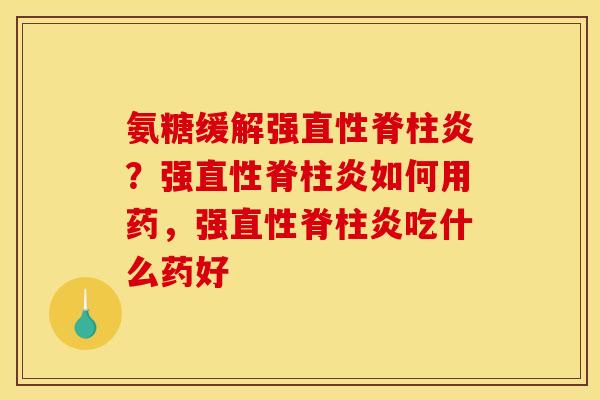 氨糖缓解强直性脊柱炎？强直性脊柱炎如何用药，强直性脊柱炎吃什么药好