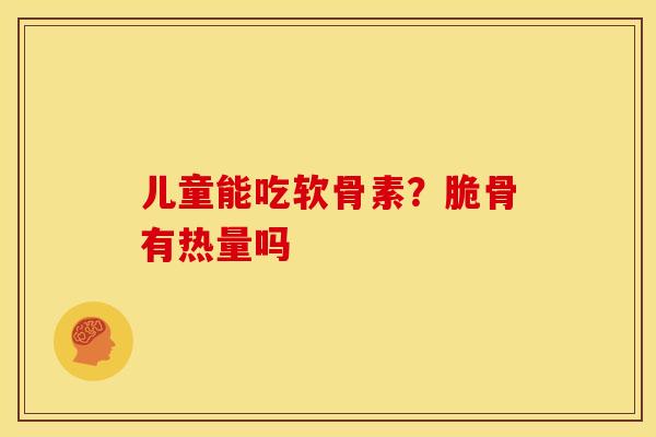 儿童能吃软骨素？脆骨有热量吗