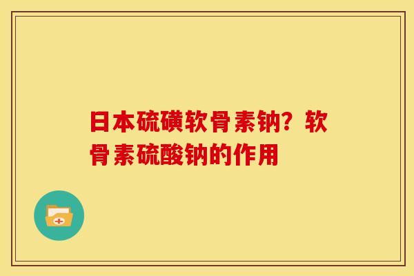 日本硫磺软骨素钠？软骨素硫酸钠的作用