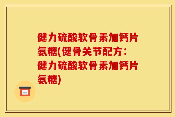 健力硫酸软骨素加钙片氨糖(健骨关节配方：健力硫酸软骨素加钙片氨糖)