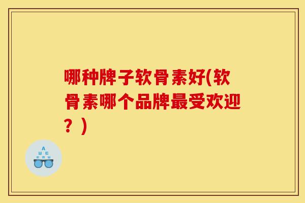 哪种牌子软骨素好(软骨素哪个品牌受欢迎?) 哪种牌子软骨素好(软骨素哪个品牌受欢迎?)