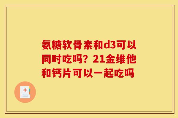 氨糖软骨素和d3可以同时吃吗？21金维他和钙片可以一起吃吗