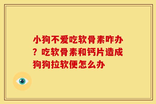 小狗不爱吃软骨素咋办?吃软骨素和钙片造成狗狗拉软便怎么办 小狗不爱吃软骨素咋办?吃软骨素和钙片造成狗狗拉软便怎么办