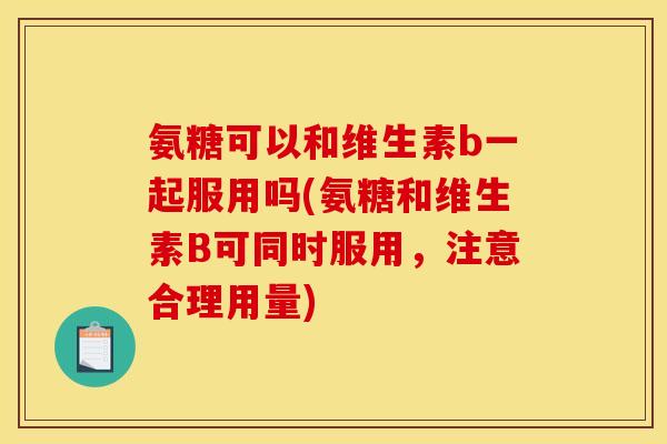 氨糖可以和维生素b一起服用吗(氨糖和维生素B可同时服用，注意合理用量)