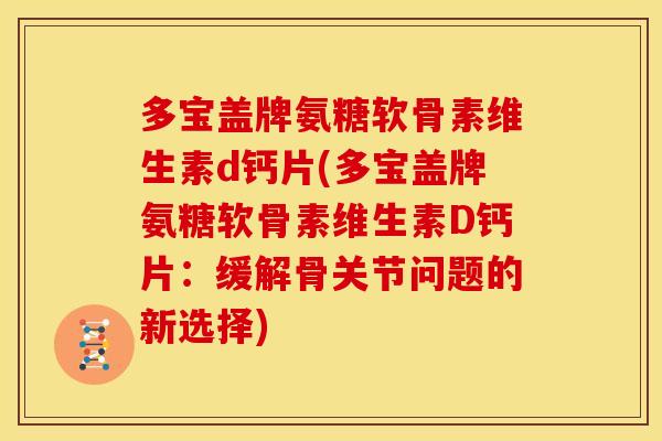 多宝盖牌氨糖软骨素维生素d钙片(多宝盖牌氨糖软骨素维生素D钙片:缓解骨关节问题的新选择) 多宝盖牌氨糖软骨素维生素d钙片(多宝盖牌氨糖软骨素维生素D钙片:缓解骨关节问题的新选择)