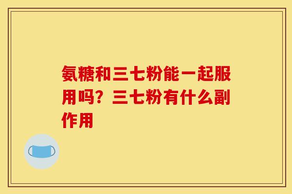 氨糖和三七粉能一起服用吗？三七粉有什么副作用