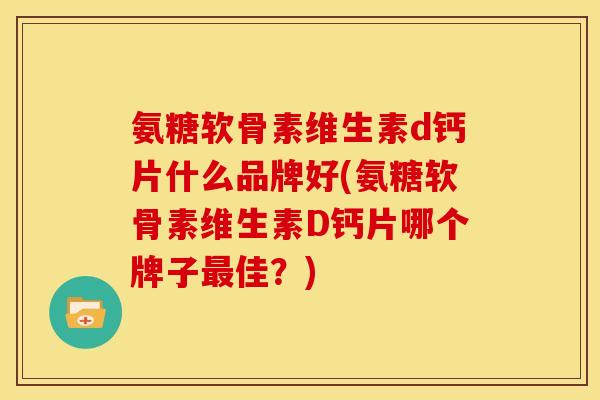 氨糖软骨素维生素d钙片什么品牌好(氨糖软骨素维生素D钙片哪个牌子最佳？)