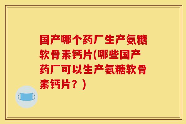 国产哪个药厂生产氨糖软骨素钙片(哪些国产药厂可以生产氨糖软骨素钙片？)
